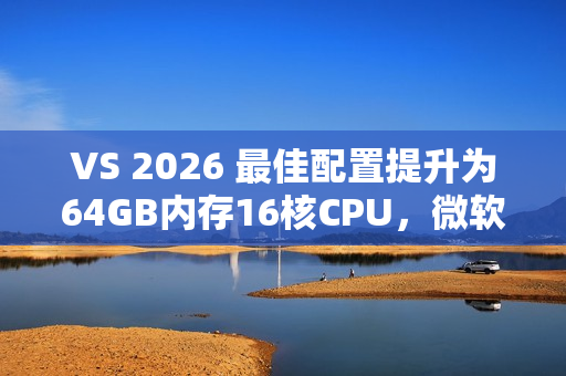 VS 2026 最佳配置提升为64GB内存16核CPU,微软工程师给出原因:方便程序员申请高配机 VS 2026 最佳配置提升为64GB内存16核CPU,微软工程师给出原因:方便程序员申请高配机