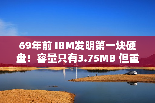 69年前 IBM发明第一块硬盘！容量只有3.75MB 但重达1吨