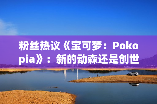 粉丝热议《宝可梦:Pokopia》:新的动森还是创世小玩家? 粉丝热议《宝可梦:Pokopia》:新的动森还是创世小玩家?