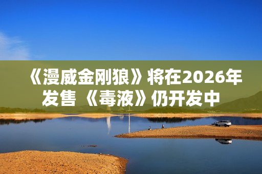 《漫威金刚狼》将在2026年发售 《毒液》仍开发中