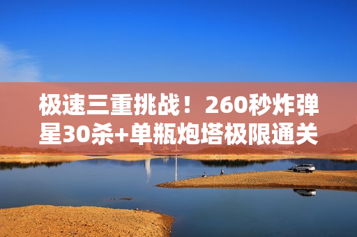 极速三重挑战！260秒炸弹星30杀+单瓶炮塔极限通关指南