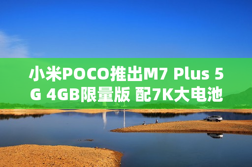 小米POCO推出M7 Plus 5G 4GB限量版 配7K大电池