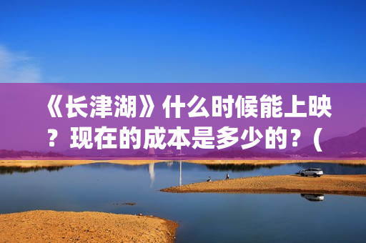 《长津湖》什么时候能上映？现在的成本是多少的？(《长津湖 》)