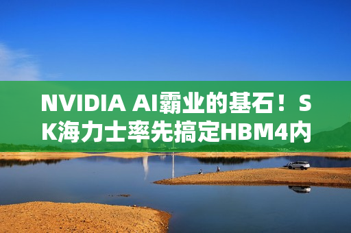 NVIDIA AI霸业的基石！SK海力士率先搞定HBM4内存：带宽轻松2.5TB/s
