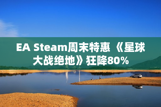 EA Steam周末特惠 《星球大战绝地》狂降80%