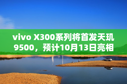 vivo X300系列将首发天玑9500，预计10月13日亮相