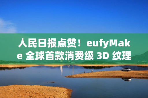 人民日报点赞！eufyMake 全球首款消费级 3D 纹理UV打印机闪耀 IFA