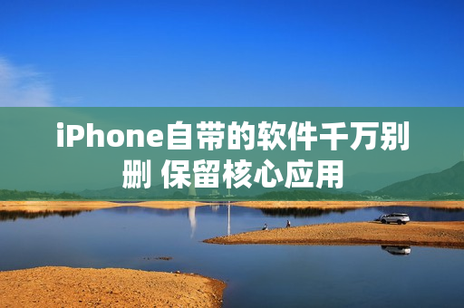 iPhone自带的软件千万别删 保留核心应用