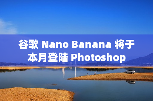 谷歌 Nano Banana 将于本月登陆 Photoshop