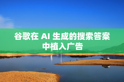 谷歌在 AI 生成的搜索答案中植入广告 谷歌在 AI 生成的搜索答案中植入广告