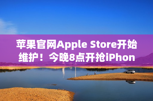苹果官网Apple Store开始维护！今晚8点开抢iPhone 17系列 标准版超343万人预约