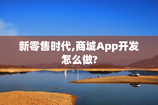 新零售时代,商城App开发怎么做?