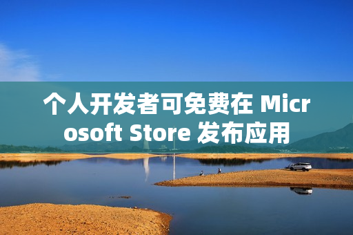 个人开发者可免费在 Microsoft Store 发布应用