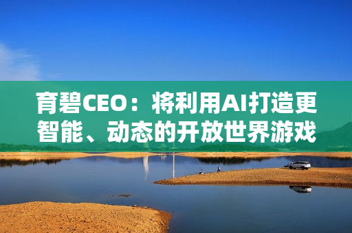 育碧CEO：将利用AI打造更智能、动态的开放世界游戏！