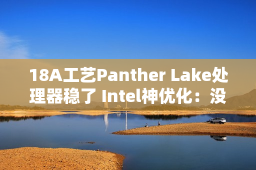 18A工艺Panther Lake处理器稳了 Intel神优化:没发布就提升18%游戏性能 18A工艺Panther Lake处理器稳了 Intel神优化:没发布就提升18%游戏性能