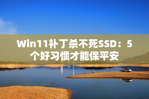 Win11补丁杀不死SSD：5个好习惯才能保平安