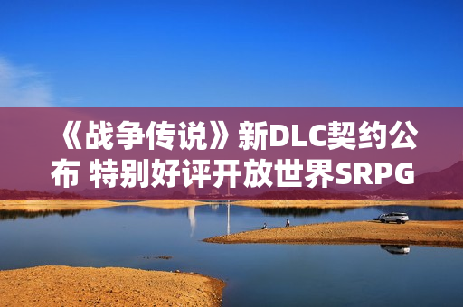 《战争传说》新DLC契约公布 特别好评开放世界SRPG 《战争传说》新DLC契约公布 特别好评开放世界SRPG