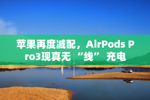 苹果再度减配，AirPods Pro3现真无 “线” 充电