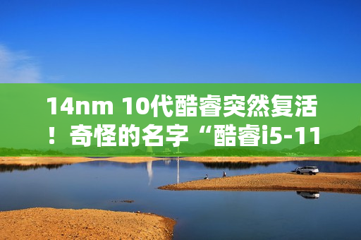 14nm 10代酷睿突然复活！奇怪的名字“酷睿i5-110”