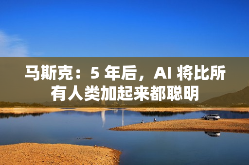马斯克:5 年后,AI 将比所有人类加起来都聪明 马斯克:5 年后,AI 将比所有人类加起来都聪明