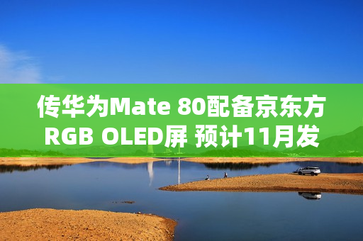 传华为Mate 80配备京东方RGB OLED屏 预计11月发布