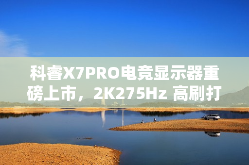 科睿X7PRO电竞显示器重磅上市,2K275Hz 高刷打造极致视觉体验 科睿X7PRO电竞显示器重磅上市,2K275Hz 高刷打造极致视觉体验