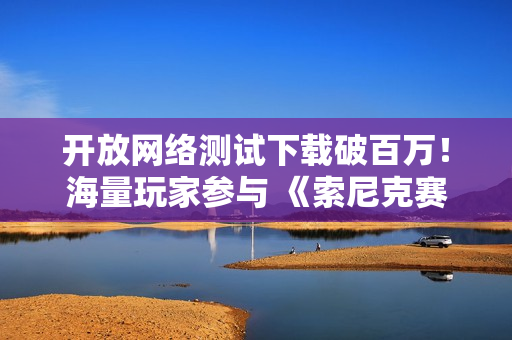 开放网络测试下载破百万!海量玩家参与 《索尼克赛车 交叉世界》9月17日上线可继承数据的体验版 开放网络测试下载破百万!海量玩家参与 《索尼克赛车 交叉世界》9月17日上线可继承数据的体验版