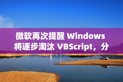 微软再次提醒 Windows 将逐步淘汰 VBScript,分三阶段进行 微软再次提醒 Windows 将逐步淘汰 VBScript,分三阶段进行
