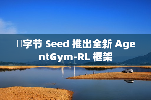 ​字节 Seed 推出全新 AgentGym-RL 框架
