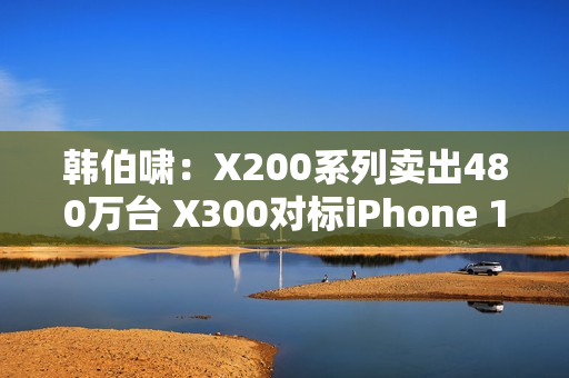 韩伯啸：X200系列卖出480万台 X300对标iPhone 17 Pro