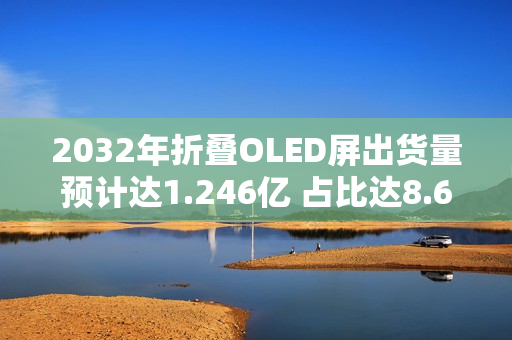 2032年折叠OLED屏出货量预计达1.246亿 占比达8.6%
