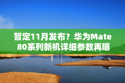 暂定11月发布？华为Mate 80系列新机详细参数再曝光