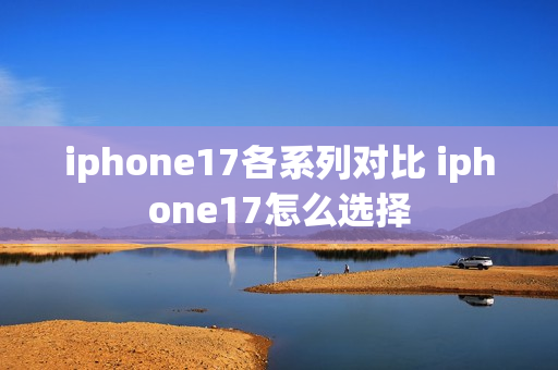 iphone17各系列对比 iphone17怎么选择