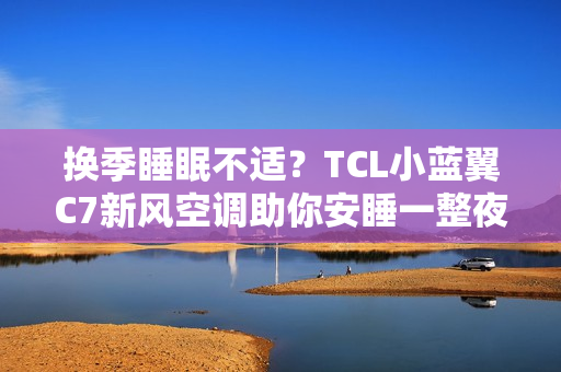 换季睡眠不适？TCL小蓝翼C7新风空调助你安睡一整夜