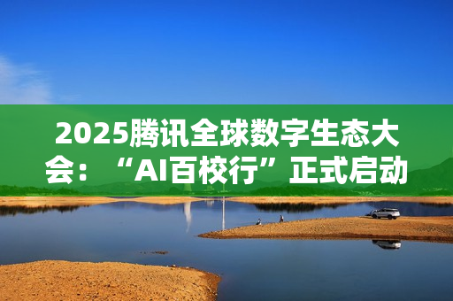 2025腾讯全球数字生态大会：“AI百校行”正式启动，助力高校学子铸造未来竞争力