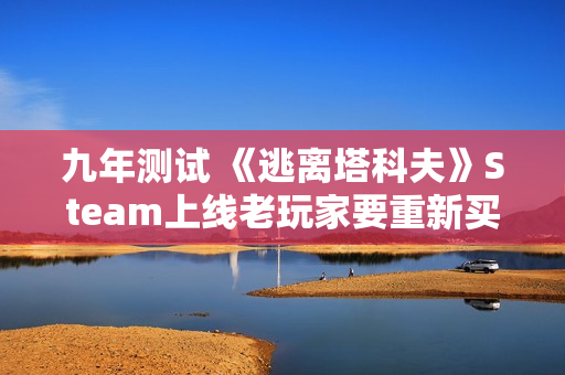 九年测试 《逃离塔科夫》Steam上线老玩家要重新买单