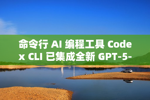 命令行 AI 编程工具 Codex CLI 已集成全新 GPT-5-Codex 模型