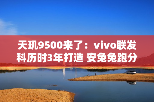 天玑9500来了：vivo联发科历时3年打造 安兔兔跑分突破400万
