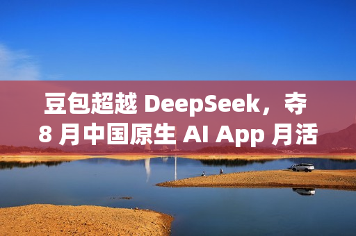 豆包超越 DeepSeek，夺 8 月中国原生 AI App 月活第一