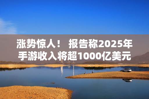 涨势惊人！ 报告称2025年手游收入将超1000亿美元