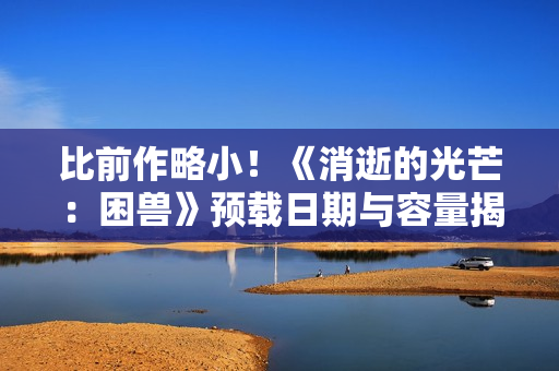 比前作略小！《消逝的光芒：困兽》预载日期与容量揭晓