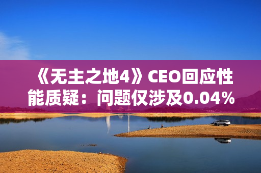 《无主之地4》CEO回应性能质疑：问题仅涉及0.04%玩家！