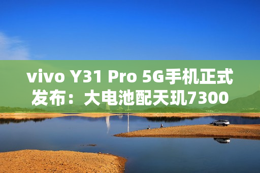 vivo Y31 Pro 5G手机正式发布：大电池配天玑7300