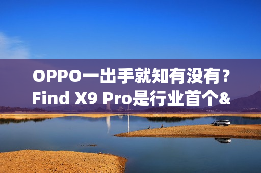 OPPO一出手就知有没有？Find X9 Pro是行业首个&ldquo;真2亿&rdquo;