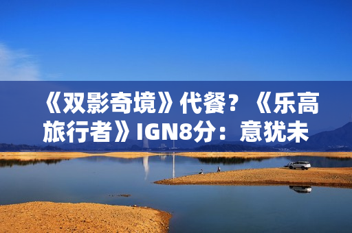 《双影奇境》代餐？《乐高旅行者》IGN8分：意犹未尽