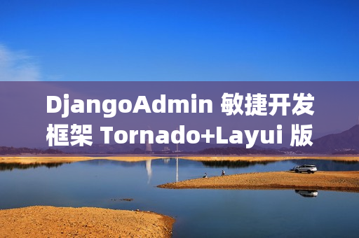 DjangoAdmin 敏捷开发框架 Tornado+Layui 版本 v2.4.0 发布