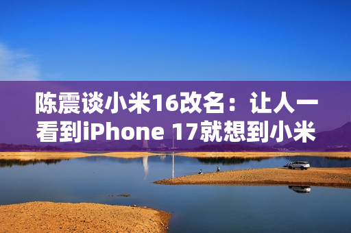 陈震谈小米16改名：让人一看到iPhone 17就想到小米17