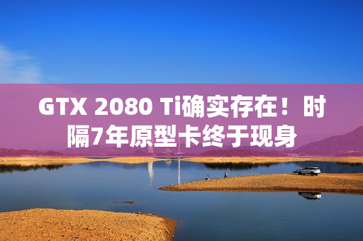 GTX 2080 Ti确实存在！时隔7年原型卡终于现身
