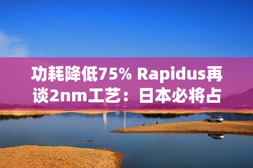 功耗降低75% Rapidus再谈2nm工艺:日本必将占有一席之地 功耗降低75% Rapidus再谈2nm工艺:日本必将占有一席之地