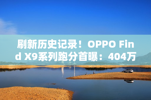 刷新历史记录！OPPO Find X9系列跑分首曝：404万
